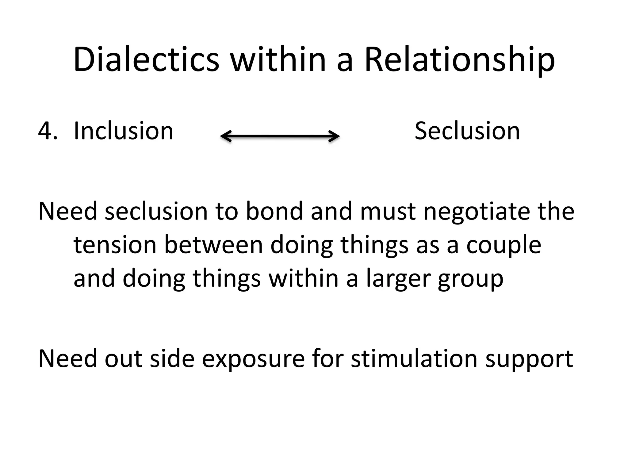 Dialectics within a Relationship
4. Inclusion                    Seclusion

Need seclusion to bond and must negotiate the
  tension between doing things as a couple
  and doing things within a larger group

Need out side exposure for stimulation support
 
