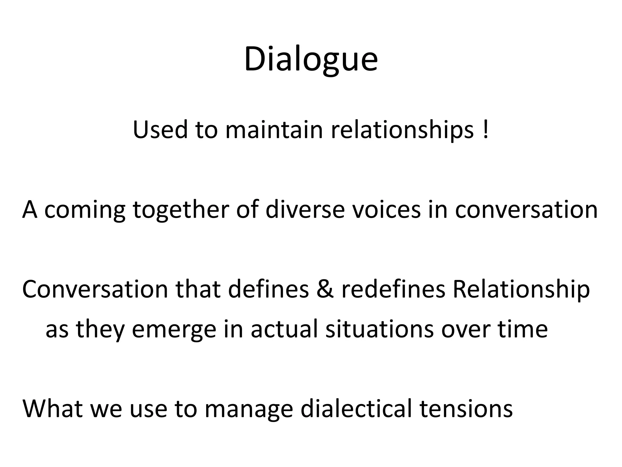 Dialogue
         Used to maintain relationships !

A coming together of diverse voices in conversation

Conversation that defines & redefines Relationship
  as they emerge in actual situations over time

What we use to manage dialectical tensions
 