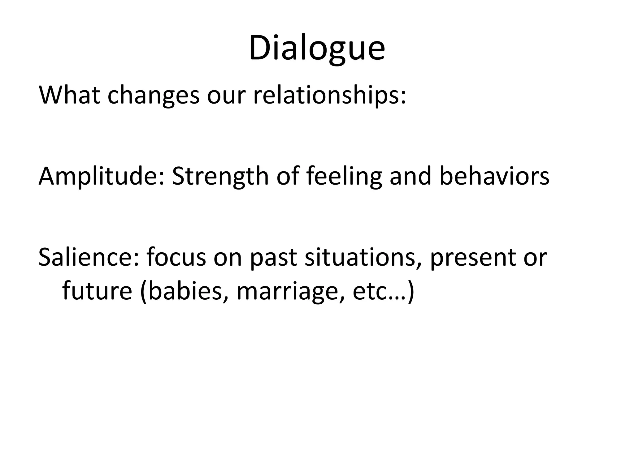 Dialogue
What changes our relationships:

Amplitude: Strength of feeling and behaviors

Salience: focus on past situations, present or
  future (babies, marriage, etc…)
 