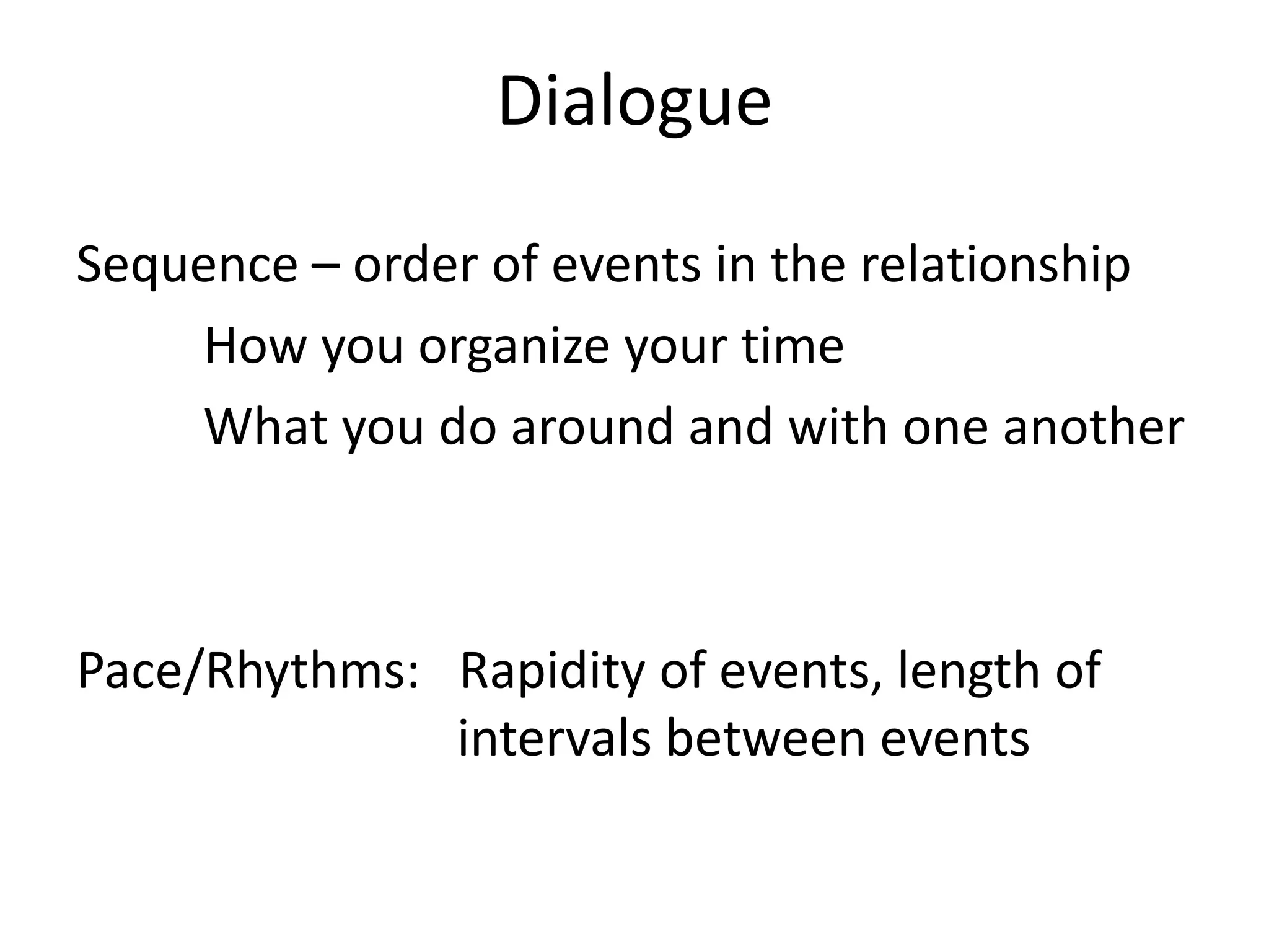 Dialogue

Sequence – order of events in the relationship
    How you organize your time
    What you do around and with one another



Pace/Rhythms: Rapidity of events, length of
              intervals between events
 
