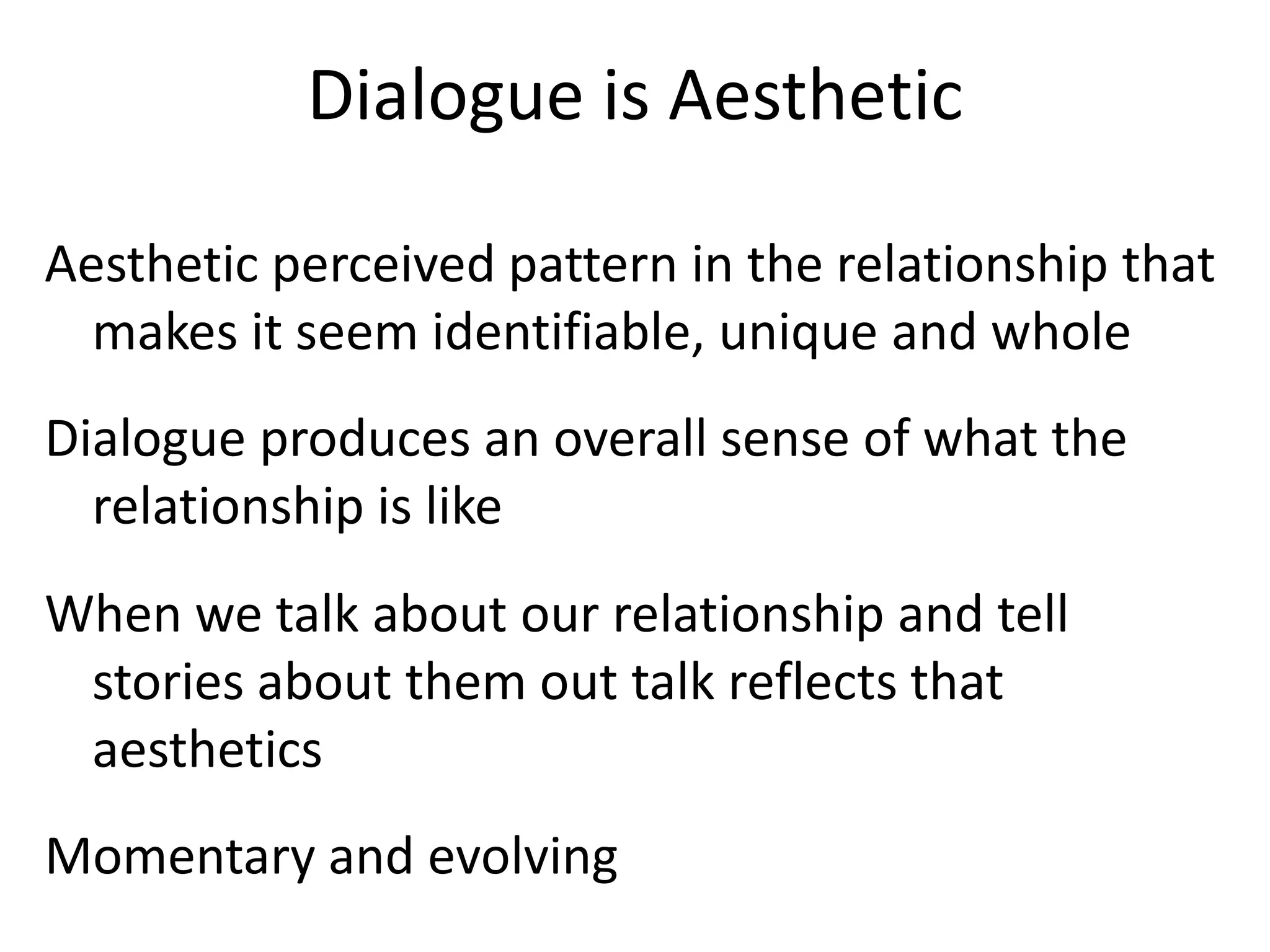 Dialogue is Aesthetic

Aesthetic perceived pattern in the relationship that
  makes it seem identifiable, unique and whole
Dialogue produces an overall sense of what the
  relationship is like
When we talk about our relationship and tell
 stories about them out talk reflects that
 aesthetics
Momentary and evolving
 