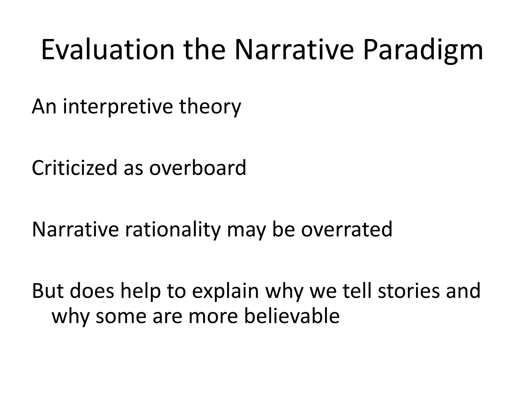Evaluation the Narrative Paradigm
An interpretive theory

Criticized as overboard

Narrative rationality may be overrated

But does help to explain why we tell stories and
  why some are more believable
 
