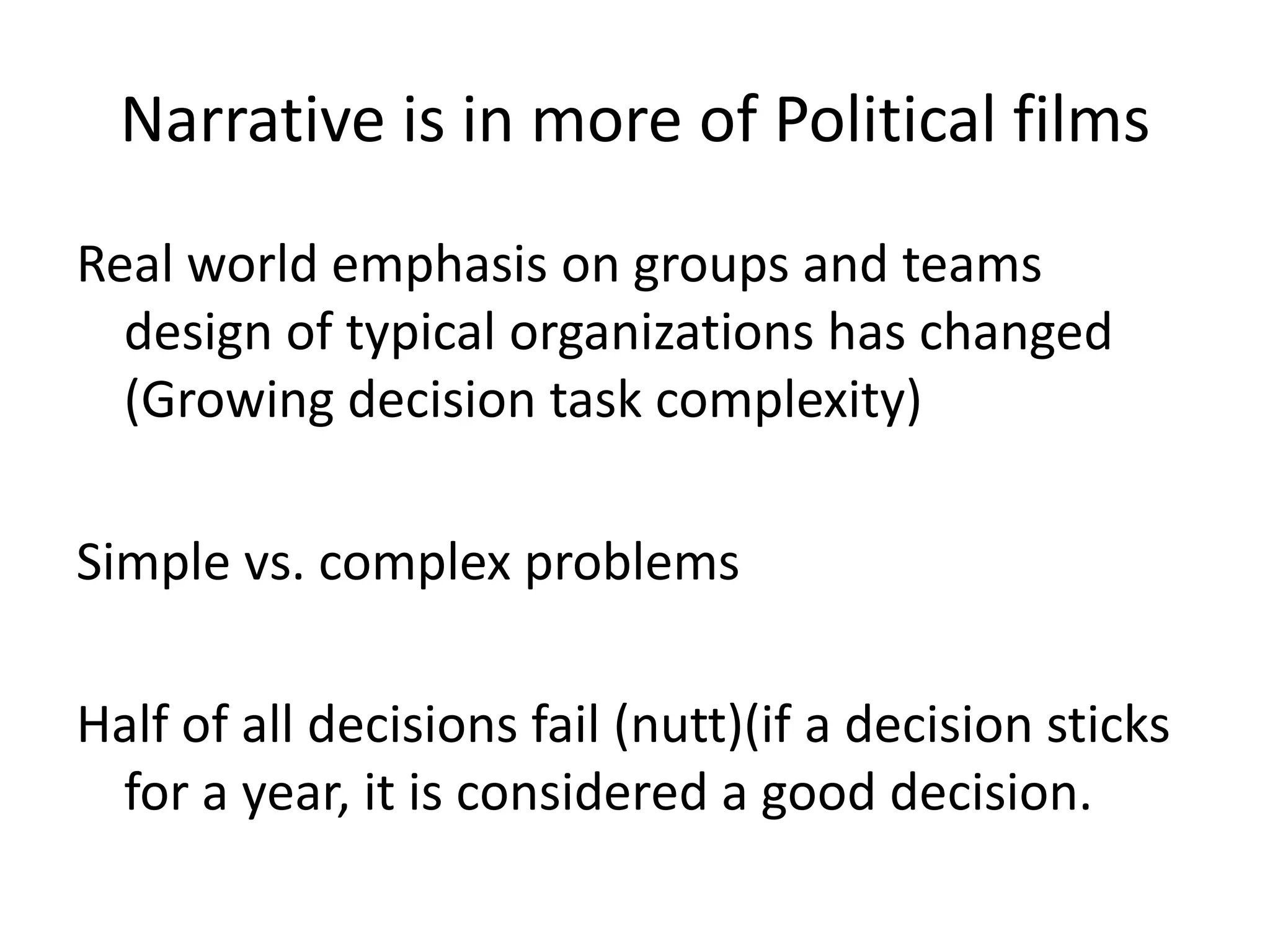 Narrative is in more of Political films
Real world emphasis on groups and teams
  design of typical organizations has changed
  (Growing decision task complexity)

Simple vs. complex problems

Half of all decisions fail (nutt)(if a decision sticks
 for a year, it is considered a good decision.
 