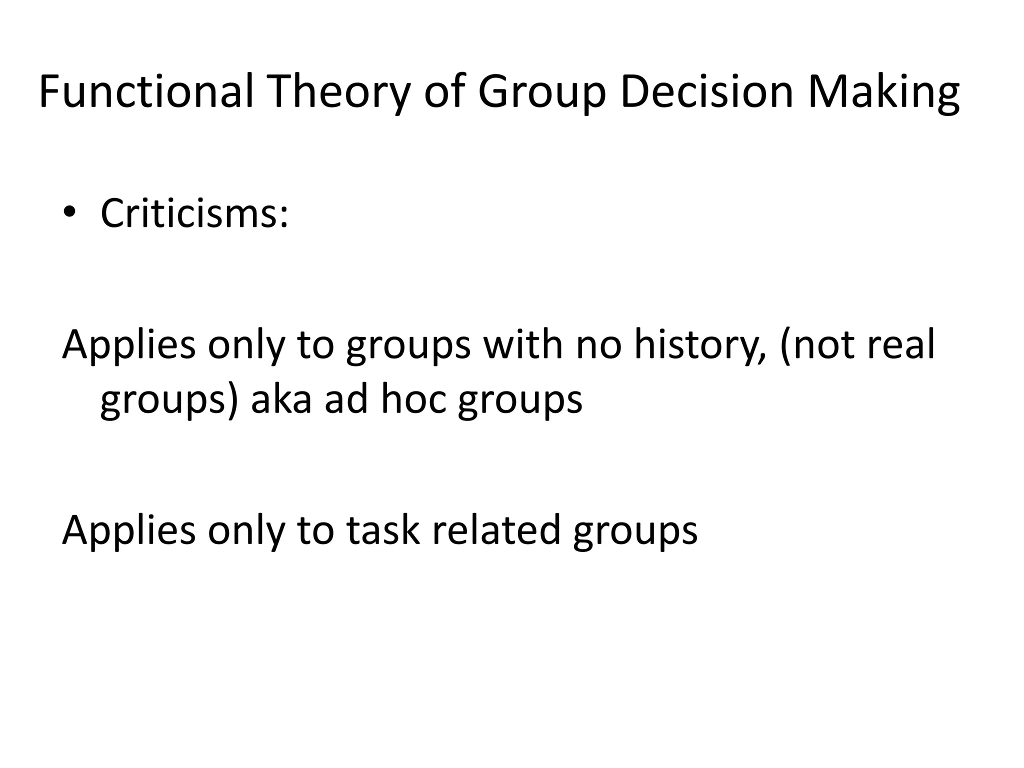 Functional Theory of Group Decision Making

 • Criticisms:

 Applies only to groups with no history, (not real
   groups) aka ad hoc groups

 Applies only to task related groups
 