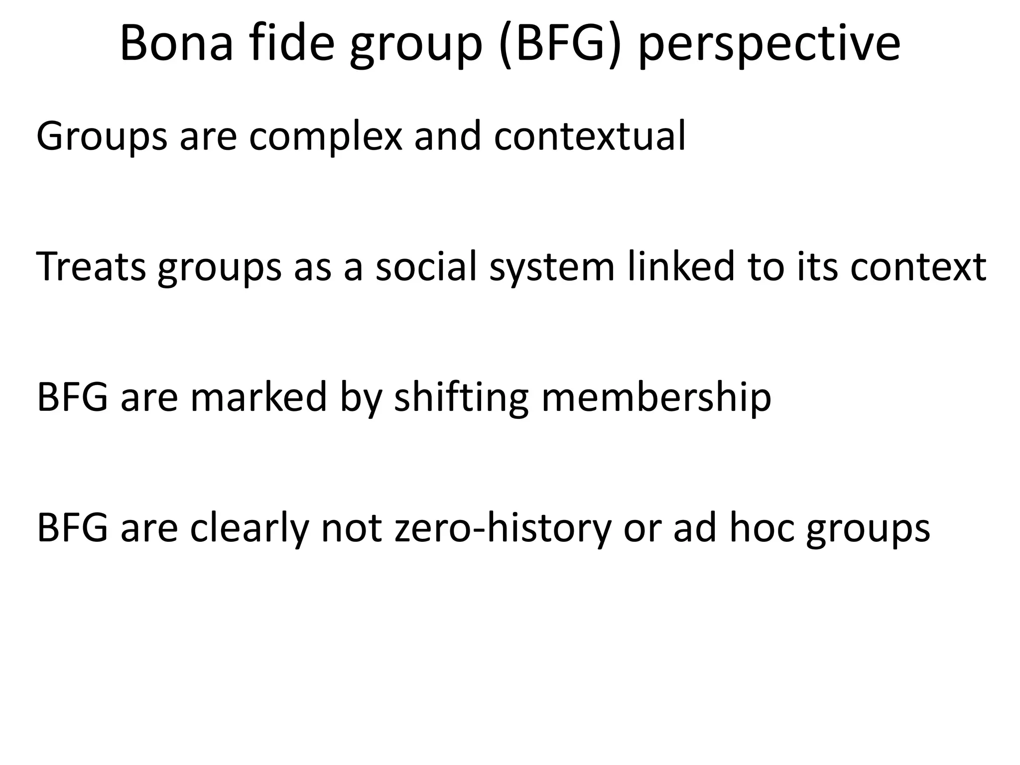 Bona fide group (BFG) perspective
Groups are complex and contextual

Treats groups as a social system linked to its context

BFG are marked by shifting membership

BFG are clearly not zero-history or ad hoc groups
 