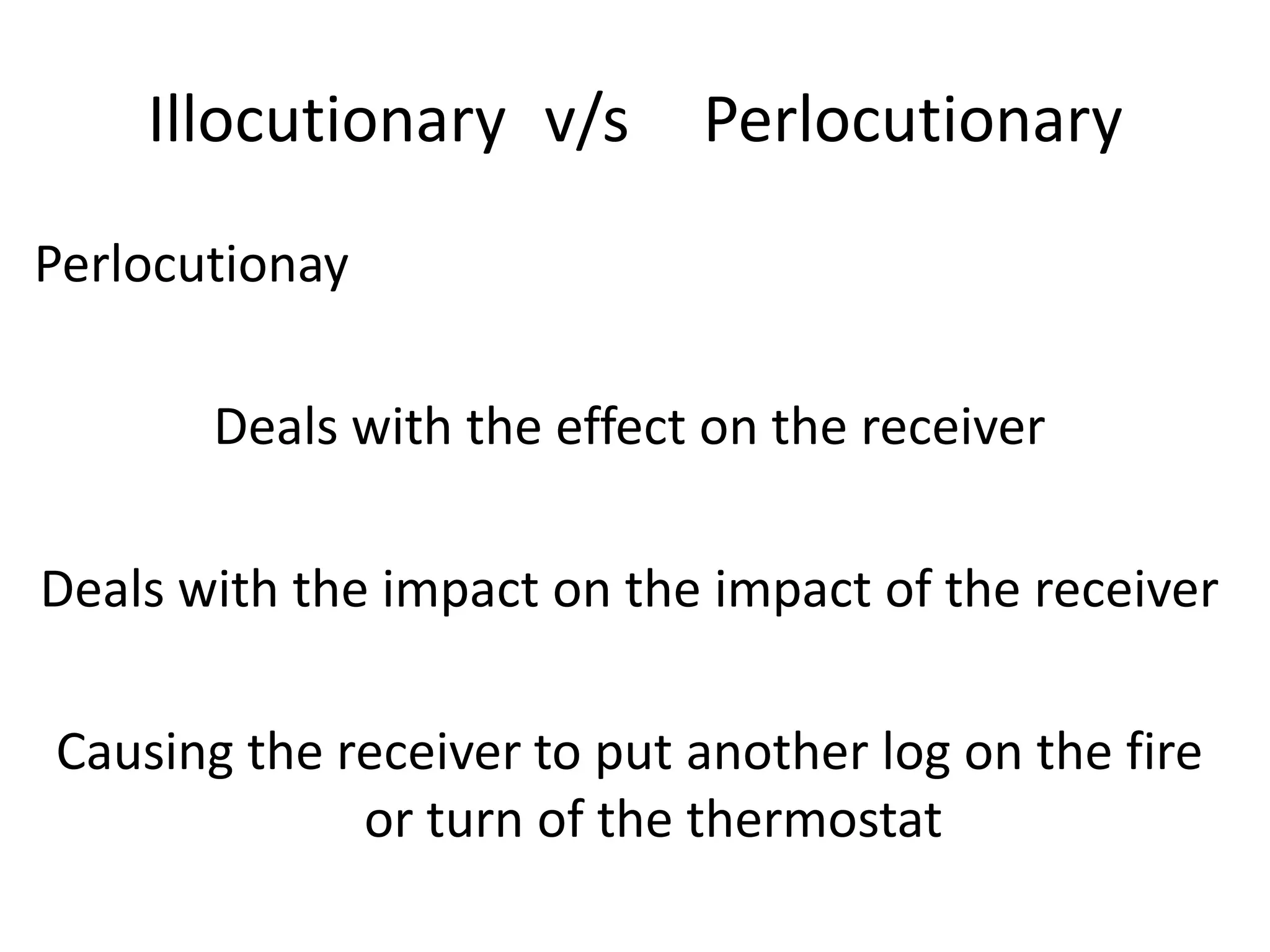 Illocutionary v/s       Perlocutionary
Perlocutionay

       Deals with the effect on the receiver

Deals with the impact on the impact of the receiver

Causing the receiver to put another log on the fire
             or turn of the thermostat
 
