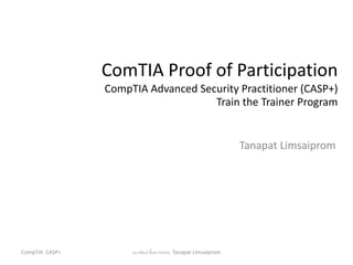 ComTIA Proof of Participation
CompTIA Advanced Security Practitioner (CASP+)
Train the Trainer Program
Tanapat Limsaiprom
ธนาพัฒน์ ลิ้มสายพรหม Tanapat Limsaiprom
CompTIA CASP+
 