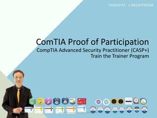CompTIA CASP+ ธนาพัฒน์ ลิ้มสายพรหม Tanapat Limsaiprom
ComTIA Proof of Participation
CompTIA Advanced Security Practitioner (CASP+)
Train the Trainer Program
 