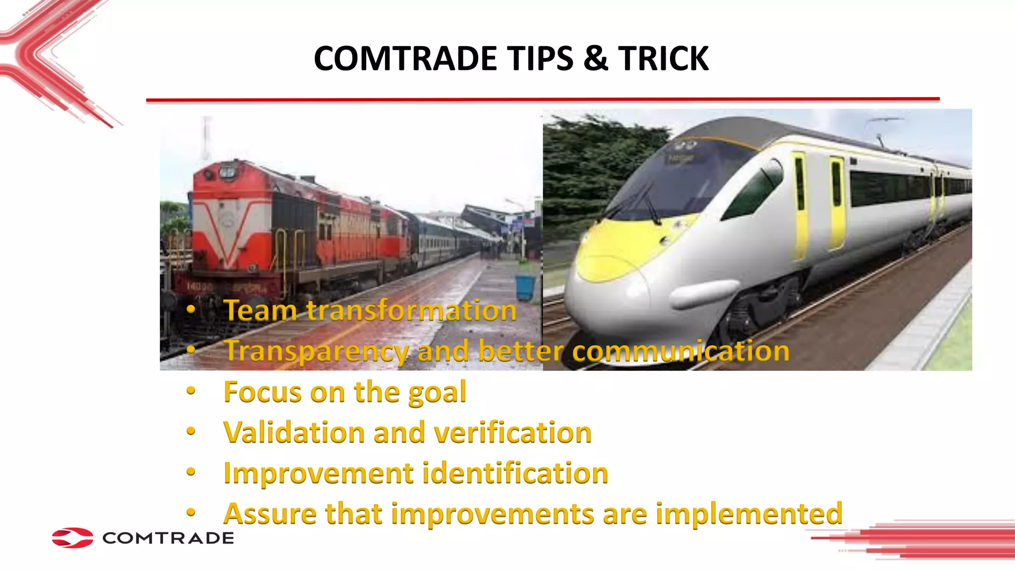 COMTRADE TIPS & TRICK
• Team transformation
• Transparency and better communication
• Focus on the goal
• Validation and verification
• Improvement identification
• Assure that improvements are implemented
 