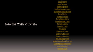 accor.com
agoda.com
booking.com
budgetplaces.com
eurostarshotels.com
hotel.info
hotelius.com
hotelopia.com
hotelplease.com
hoteles.com
hotusa.com
hrs.com
iberostar.com
lastminute.com
laterooms.com
nh-hoteles.com
selectionofhotels.com
sercotelhoteles.com
splendia.com
venere.com
 