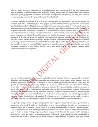 Quienes jamás arrestaran siquiera legal o justificadamente a un transgresor de la ley, a un manifestante
que se convierte en vándalo destrozando propiedad no solo publica si no afectando comercios y dañando
viviendas ajenas, porque les convenimos polarizados, transgresores, resentidos y divididos para tenernos
a mano de su herramienta de represión llamada Derecho Penal.
Ante una sociedad respetuosa de sí y de la ley con sus miles de reglamentos, que de ser injustos los
superan mediante la protesta pacífica, tales grupos de poder tendrían entonces que ser ellos los violentos
perdiendo legitimidad y obligando a la comunidad internacional a actuar; Esto se relaciona directamente
con nuestra propuesta de tratamiento residual de emociones, pues identifica al sistema político neo liberal
o globalizado como un regente o padrote de la prostitución de valores sociales, pues el reproche y la
desconfianza mutua en sociedad nos impiden retomar la comunicación y vinculación humana tanto sana
como necesaria, recordando de aquellos tiempos que los abuelos cuentan cuando no era necesario cerrar
la puerta de la casa, tu vecino era solidario y los pueblos no solo con identidad sino que orgullosos de
ella; En cambio tenemos mucha tecnología, mucha diversión y entretenimiento pero una pobre economía
diseñada para mantenernos con la mentalidad de mendigos dependientes de un gobierno paternalista, en
tal sentido es nuestra responsabilidad activarnos, creando nuevos burgos, impulsando una nueva
economía retributiva y distributiva familiar, en la que nadie sea un peso muerto, porque todos
contribuirán a la actividad grupal.
Claro, el joven que ve como “su única obligación” estudiar se pone “de a pechito” al sistema, quien le
valida esa pereza y desinterés por integrarse al esfuerzo familiar que tiene esclavizados a sus padres
trabajando para costear estudios mientras que tales muchachos están en una nube virtual o zona de
confort en la cual son víctimas de las apariencias y poses, del convencionalismo social, más preocupados
por impresionar a sus amigos o compañeros de colegio con un nuevo celular inteligente o ropa de marca
que por ser conscientes del sacrificio de sus padres y sumarse a la tarea, convirtiéndose en un elemento no
solo útil sino de aporte, más que esa “promesa futura de éxito” gracias a la cual no es más que un peso
muerto, un lastre, porque incluso sabemos de familias donde privilegian al varón o primogénito, porque
“no todos pueden ir a la universidad” mientras los hermanos menores o mujeres tienen que conformarse
con ser parte de la plataforma que sostiene tales aspiraciones.
Lo que el gobierno jamás te dirá es que en realidad no tiene trabajo para jóvenes y que cuando se gradúen
el ámbito profesional está igualmente saturado, por lo que es una estrategia muy astuta mantener a un ser
humano productivo “estudiando” la mitad de su vida al tiempo que se constituye en una carga para sus
padres que a la vez se ven obligados a trabajar “En lo que sea o de lo que sea” con tal de “sacar adelante
a sus hijos” cuando el esfuerzo debe ser de grupo, así como la responsabilidad y beneficios, no hacerle
creer a los jóvenes que el estudio es una obligación, sino un derecho, que además el propio Estado tiene
la obligación de procurar y que ser estudiante no lo deja exento de sumarse al esfuerzo necesario para
mantener equilibrada la economía familiar en vez de ser un tipo de “junior” que solo sirva para exigir a
sus padres más herramientas, más equipos de cómputo, mejores o más caras universidades y todo lo
necesario para ser “un profesionista exitoso” lo cual, con tal mentalidad de parasito jamás será.
Al igual que una jovencita a la que se le programó para “agarrar marido” tener hijos y que por ello la
mantengan el resto de la vida, ve cómodo el no ir a la escuela, el pasar los días sin compromiso ni
esfuerzo, hasta que la juventud y buena figura se le termina, entonces todo es culpa de “un mal hombre”
“de la vida injusta que no le brindó igualdad de oportunidades” cuando nunca se esforzó en realidad más
que en meter la panza en la pose para las fotos, ya que siendo honestos las redes sociales alientan la
prostitución y que las mujeres se promuevan como pedazos de carne, fijando su valía, popularidad y
aceptación social en el tamaño de sus senos o caderas, engordándoles la vanidad para que sientan
 
