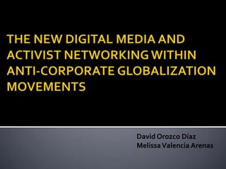 THE NEW DIGITAL MEDIA AND ACTIVIST NETWORKING WITHIN ANTI-CORPORATE GLOBALIZATIONMOVEMENTS David Orozco Díaz Melissa Valencia Arenas 