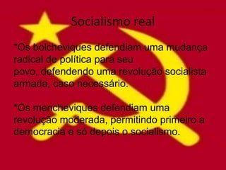 Socialismo real
*Os bolcheviques defendiam uma mudança
radical de política para seu
povo, defendendo uma revolução socialista
armada, caso necessário.

*Os mencheviques defendiam uma
revolução moderada, permitindo primeiro a
democracia e só depois o socialismo.
 