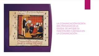 LA COMUNICACIÓN ESCRITA
ERA PRIVILEGIO DE LA
IGLESIA, DE AHÍ QUE SU
FUNCIÓN ERA CASI NULA EN
LA COMUNICACIÓN.
 