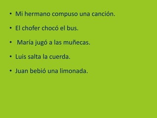 • Mi hermano compuso una canción.
• El chofer chocó el bus.
• María jugó a las muñecas.
• Luis salta la cuerda.
• Juan bebió una limonada.
 
