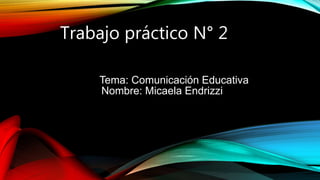 Trabajo práctico N° 2
Tema: Comunicación Educativa
Nombre: Micaela Endrizzi
 