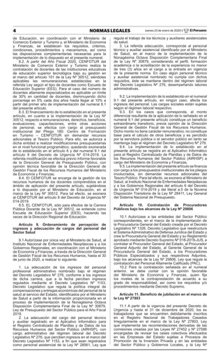 4 NORMAS LEGALES Jueves 23 de enero de 2020 / El Peruano
de Educación, en coordinación con el Ministerio de
Comercio Exterior y Turismo y, el Ministerio de Economía
y Finanzas, se establecen los requisitos, criterios,
condiciones, procedimientos y mecanismos, así como
las disposiciones complementarias necesarias para la
implementación de lo dispuesto en el presente numeral.
8.2. A partir del Año Fiscal 2020, CENFOTUR del
Ministerio de Comercio Exterior y Turismo realiza la
contratación de docentes de las instituciones educativas
de educación superior tecnológica bajo su gestión en
el marco del artículo 101 de la Ley Nº 30512, siéndoles
aplicables las remuneraciones establecidas en la
referida Ley según el tipo de docentes como Escuela de
Educación Superior (EES). Para el caso del número de
docentes altamente especializados es aplicable un límite
de 30% en cantidad de docentes, disminuyendo dicho
porcentaje en 5% cada dos años hasta llegar al 10% a
partir del primer año de implementación del numeral 8.1
del presente artículo.
8.3. El financiamiento de lo establecido en el presente
artículo, en cuanto a la implementación de la Ley Nº
30512, respecto a remuneraciones, derechos, beneficios,
evaluaciones, capacitaciones, entre otras acciones
de personal, se efectúa con cargo al presupuesto
institucional del Pliego 180: Centro de Formación
en Turismo – CENFOTUR sin demandar recursos
adicionales al Tesoro Público. Para ello, se autoriza a
dicha entidad a realizar modificaciones presupuestarias
en el nivel funcional programático, quedando exonerada
de lo establecido en el artículo 6 y del numeral 9.1 del
artículo 9 del Decreto de Urgencia Nº 014-2019. La
referida modificación se efectúa previo informe favorable
de la Dirección General de Presupuesto Público, con
opinión técnica favorable de la Dirección General de
Gestión Fiscal de los Recursos Humanos del Ministerio
de Economía y Finanzas.
8.4. El CENFOTUR se encarga de la gestión de los
recursos humanos de los docentes comprendidos en el
ámbito de aplicación del presente artículo, sujetándose
a lo dispuesto por el Ministerio de Educación, en el
marco de la Ley Nº 30512. Para tal efecto, se exonera
al CENFOTUR del artículo 8 del Decreto de Urgencia Nº
014-2019.
8.5. EL CENFOTUR, sólo para efectos de la Carrera
Pública Docente de la Ley Nº 30512, se entiende como
Escuela de Educación Superior (EES), haciendo las
veces de la Dirección Regional de Educación.
Artículo 9. Ordenamiento de percepción de
ingresos y adecuación de cargos del personal del
Sector Salud
9.1 Autorízase por única vez al Ministerio de Salud, al
Instituto Nacional de Enfermedades Neoplásicas y a los
Gobiernos Regionales, en coordinación con el Ministerio
de Economía y Finanzas, a través de la Dirección General
de Gestión Fiscal de los Recursos Humanos, hasta el 30
de junio de 2020, a realizar lo siguiente:
1. La adecuación de los ingresos del personal
profesional administrativo nombrado bajo el régimen
del Decreto Legislativo Nº 276, conforme a los ingresos
de dicha carrera, que a la fecha perciben ingresos
regulados mediante el Decreto Legislativo Nº 1153,
Decreto Legislativo que regula la política integral de
compensaciones y entregas económicas del personal de la
salud al servicio del Estado, identificados por el Ministerio
de Salud a partir de la información proporcionada en el
proceso de implementación de la Nonagésima Octava
Disposición Complementaria Final de la Ley Nº 30879,
Ley de Presupuesto del Sector Público para el Año Fiscal
2019.
2. La adecuación del cargo del personal técnico
y auxiliar registrado en el Aplicativo Informático para
el Registro Centralizado de Planillas y de Datos de los
Recursos Humanos del Sector Público (AIRHSP), con
cargo administrativo del régimen laboral del Decreto
Legislativo Nº 276, que perciben ingresos en el marco del
Decreto Legislativo Nº 1153, a fin que sean registrados
como personal asistencial de la Ley Nº 28561, Ley que
regula el trabajo de los técnicos y auxiliares asistenciales
de salud.
3. La referida adecuación, corresponde al personal
técnico y auxiliar asistencial identificado por el Ministerio
de Salud, en el marco de la implementación de la
Nonagésima Octava Disposición Complementaria Final
de la Ley Nº 30879, considerando el perfil, formación
académica o la acreditación de la experiencia no menor
de tres (3) años en el cargo a la entrada en vigencia
de la presente norma. En caso algún personal técnico
y auxiliar asistencial nombrado no cumpla con dichos
requisitos, éste se mantiene dentro del régimen laboral
del Decreto Legislativo Nº 276, desempeñando labores
administrativas.
9.2. La implementación de lo establecido en el numeral
9.1 del presente artículo, en ningún caso, afecta los
ingresos del personal. Las cargas sociales están sujetas
según el régimen laboral respectivo.
9.3. En los casos que corresponda, el monto
diferencial resultante de la aplicación de lo señalado en el
numeral 9.1 del presente artículo constituye un beneficio
extraordinario transitorio, previa opinión de la Dirección
General de Gestión Fiscal de los Recursos Humanos.
Dicho monto no tiene carácter remunerativo, no constituye
base para el cálculo de otros beneficios y es percibido
por la servidora pública o el servidor público en tanto se
mantenga bajo el régimen del Decreto Legislativo Nº 276.
9.4. La implementación de lo establecido en el
presente artículo se registra en el Aplicativo Informático
para el Registro Centralizado de Planillas y de Datos de
los Recursos Humanos del Sector Público (AIRHSP) a
cargo del Ministerio de Economía y Finanzas.
9.5. La implementación del presente artículo se financia
con cargo a los presupuestos institucionales de los pliegos
involucrados, sin demandar recursos adicionales del
Tesoro Público. Para tal efecto, se exonera al Ministerio de
Salud, al Instituto Nacional de Enfermedades Neoplásicas
y a los Gobiernos Regionales del artículo 6 del Decreto
de Urgencia Nº 014-2019 y del literal a.5 de la Novena
Disposición Transitoria de la Ley Nº 28411, Ley General
del Sistema Nacional de Presupuesto.
Artículo 10. Contratación de Procuradores
Públicos bajo los alcances de la Ley Nº 29806
10.1 Autorízase a las entidades del Sector Público
correspondientes, en el marco de la implementación de
la Procuraduría General del Estado creada por el Decreto
Legislativo Nº 1326, Decreto Legislativo que reestructura
el SistemaAdministrativo de Defensa Jurídica del Estado y
crea la Procuraduría General del Estado y su Reglamento
aprobado mediante Decreto Supremo Nº 018-2019-JUS, a
contratar al Procurador General del Estado, al Procurador
General Adjunto del Estado, al Gerente General de la
Procuraduría General del Estado, a los Procuradores
Públicos Especializados y sus respectivos Adjuntos,
bajo los alcances de la Ley Nº 29806, Ley que regula la
contratación del Personal Altamente Calificado (PAC).
10.2 Para la contratación señalada en el numeral
anterior, se debe contar con la opinión favorable
del Ministerio de Economía y Finanzas, quien fija
los niveles de la contraprestación de acuerdo a su
grado de responsabilidad, así como los requisitos y/o
procedimientos mediante Decreto Supremo.
Artículo 11. Beneficio de jubilación en el marco de
la Ley Nº 27803
11.1 A partir de la vigencia del presente Decreto de
Urgencia y hasta el 31 de diciembre de 2020, los ex
trabajadores que se encuentren debidamente inscritos
en el Registro Nacional de Trabajadores Cesados
Irregularmente en el marco de la Ley Nº 27803, Ley
que implementa las recomendaciones derivadas de las
comisiones creadas por las Leyes Nº 27452 y Nº 27586
encargadas de revisar los ceses colectivos efectuados
en las Empresas del Estado sujetas a Procesos de
Promoción de la Inversión Privada y en las entidades
del Sector Público y Gobiernos Locales, y la Ley Nº
 