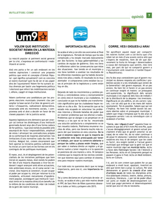opinió
BUTLLETÍ DEL COMÚ
7
VOLEM QUE INSTITUCIÓ I
SOCIETAT REMIN EN LA MATEIXA
DIRECCIÓ
La reacció popular al patiment social generat
per la crisi, s’expressa en confrontació i mobi-
lització al carrer.
Això ens porta a fer un salt endavant en les
nostres aspiracions i construir una proposta
política que revisi el concepte d’Unitat Popu-
lar: què significa actualment? com es concreta
al nostre municipi? quin ha de ser el seu paper
dins de l’ajuntament? Volem fer-ho sumant ac-
tius diversos per bastir una hegemonia política
i electoral que reforci les mobilitzacions socials
i, alhora, capgiri el mapa institucional.
Volem conformar una candidatura per les pro-
peres eleccions municipals (moment clau per
ampliar la base social d’un bloc de govern) uni-
tària i d’esquerres, radicalment democràtica,
enxarxada amb els moviments socials, i com-
promesa amb el dret a decidir en favor de les
classes populars i de la justícia social.
Aquesta legislatura ens demostra que per avan-
çar cal trencar les dinàmiques d’una institució
governada durant anys des d’una forma caduca
de fer política. I que això només és possible amb
assumpció de riscos i responsabilitats, amplitud
de mires i afrontant les contradiccions pròpies
de la conformació de majories alternatives i les
limitacions d’una normativa cada dia més res-
trictiva. Malgrat tot, creiem sincerament que
hem aportat la iniciativa política suficient que
ha iniciat un canvi tant en les formes com en els
continguts de les polítiques municipals.
El repte, avui, és el desplegament de les poten-
cialitats de les iniciatives polítiques que hem
iniciat en aquests mesos. Això només ho podem
fer des d’una majoria disposada a tirar-les en-
davant i seguir avançant amb altres actuacions,
més ambicioses encara, en el camp social i na-
cional. Una majoria al consistori, no per ocupar
el poder per ocupar-lo, sinó per retornar-lo a la
ciutadania, articulant mecanismes d’apodera-
ment popular, aconseguint que institució i soci-
etat remin en la mateixa direcció en benefici de
la millora de les condicions de vida i de treball
de la gent del nostre municipi.
IMPORTANCIA RELATIVA
Se acaba el año y con ello nos acercamos al final
de la legislatura. Periodo de tiempo que ha sido
complicado y ha estado marcado básicamente
por dos factores: la baja gobernabilidad y los
cambios de equipo de gobierno. Esto nos lleva
a reflexionar sobre las consecuencias que estas
dos situaciones han tenido en el municipio y
nos lleva también a analizar los resultados de
los diferentes mandatos que ha habido durante
estos tres años y medio. El resultado no es muy
alentador si comparamos como estaban las co-
sas al principio de la legislatura y como están
hoy en día.
Dejando de lado los movimientos y cambios po-
líticos y centrándonos única y exclusivamente
en cómo está el municipio y sus ciudadanos, la
conclusión es que no ha habido una transforma-
ción significativa que los ciudadanos hayan no-
tado en su día a día. Da la sensación que se ha
estado más ocupado en solucionar los proble-
mas internos y librando batallas de poder que
en resolver problemas que nos afectan a todos.
Problemas que se alargan o se perpetúan en el
tiempo y a los que no se les ha encontrado
una solución satisfactoria o simplemente no se
han resuelto todavía. Podríamos enumerar mu-
chos de ellos, pero nos llevaría mucho más es-
pacio del que tenemos en esta columna. De lo
que sí estamos seguros es que la mayoría de
la población está más preocupada por tener
un trabajo, por sacar su comercio adelante o
porque las calles y plazas estén limpias, que
por saber si mañana dimite un regidor y el go-
bierno vuelve a tener mayoría o si la oposición
se posiciona de una manera u otra. Ni tampoco
creemos que la mayoría de los vecinos conside-
ren que estemos aquí para cambiar el sistema,
sino para mejorar nuestro municipio.
Con todo esto no queremos decir que no tenga
importancia, pero eso sí, una importancia re-
lativa.
Tal y como decíamos en el principio de este ar-
tículo, se acaba el año y por este motivo desde
el PPC de Sant Pere de Ribes queremos desear-
les a todos un feliz y próspero año 2015.
CORRE, VES I DIGUES-LI ARA!
Tot aprofitant aquest espai per compartir
les nostres lluites com a col·lectiu que s’ha
rebel·lat en més d’una ocasió contra allò que
s’espera de nosaltres, hem de dir que dar-
rerament la lluita és feixuga i desencisadora
a causa del menyspreu que sentim, mes rere
mes, per part de qui va compartir govern a
l’ajuntament amb nosaltres (i també Esquer-
ra Republicana).
Ara fa dos anys constatàvem que el govern mu-
nicipal no donava resposta als conflictes i pro-
blemes socials ni a les retallades que venien de
la Generalitat i del govern espanyol. Ni un pas
enrere. No hem fet ni farem ni un pas enrere
en continuar exigint el mateix: un pressupost
anti-austericida, la dignificació dels serveis
municipals (i en especial dels llocs de treball) i
de la distribució de la despesa i les inversions.
Dignificació en els edificis, en els carrers i pla-
ces, i en tot allò que és a les mans del nostre
ajuntament. Tot és possible. Sabem que qui vol
s’implica. Ho hem vist també durant les ses-
sions obertes sobre el pressupost municipal. I
sabem que ningú s’empassa que fa dos anys es
tanquessin serveis i ara es reivindiquin com si
acabessin d’arribar.
“Corre, ves i digues-li ara!” aquesta frase re-
sumeix el que des d’ICV vivim Ple rere Ple, quan
s’acusa demagògicament al govern actual pre-
cisament d’allò que el govern anterior va ser
capaç de no voler fer, de no voler continuar o
de posar-hi obstacles i sobretot indiferència. A
nosaltres ens mou el de sempre: que les coses
es facin!. Ara exigim també a l’actual govern
municipal que entengui que la gent vol que el
nostre municipi sigui un municipi Actiu. Actiu
a favor dels Habitatges Socials i de l’Atenció a
les Persones. Actiu en el Compromís perquè no
passem ni gana ni fred. Actiu en Medi Ambient.
Actiu en Cultura.
I sí, així és com creiem que podem fer un pas
endavant a nivell local, apostant, invertint en
allò que tenim ben a prop: la cultura. Per això
demanarem al govern la creació d’un cens
d’artistes locals de totes les disciplines artís-
tico-plàstiques (música, teatre, dansa, pintura,
escultura, literatura...) per tal de poder dibui-
xar junts un model de desenvolupament cul-
tural que pugui permetre el desenvolupament
social que avui en dia es necessita.
 