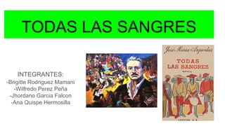 TODAS LAS SANGRES
INTEGRANTES:
-Brigitte Rodriguez Mamani
-Wilfredo Perez Peña
-Jhordano Garcia Falcon
-Ana Quispe Hermosilla
 