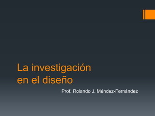 La investigación
en el diseño
Prof. Rolando J. Méndez-Fernández
 