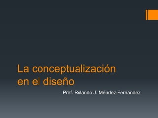 La conceptualización
en el diseño
Prof. Rolando J. Méndez-Fernández
 