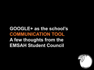 GOOGLE+ as the school’s
COMMUNICATION TOOL
A few thoughts from the
EMSAH Student Council
 