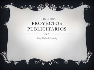 COMU 3015
 PROYECTOS
PUBLICITARIOS
   Prof. Rolando Méndez
 