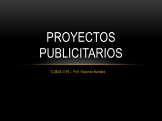 PROYECTOS
PUBLICITARIOS
 COMU 3015 – Prof. Rolando Méndez
 