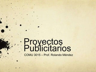Proyectos
Publicitarios
COMU 3015 – Prof. Rolando Méndez
 