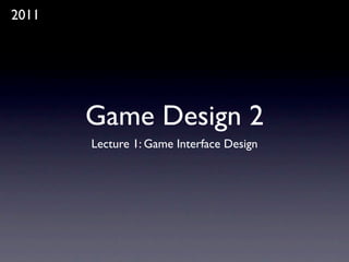 2011




       Game Design 2
       Lecture 1: Game Interface Design
 