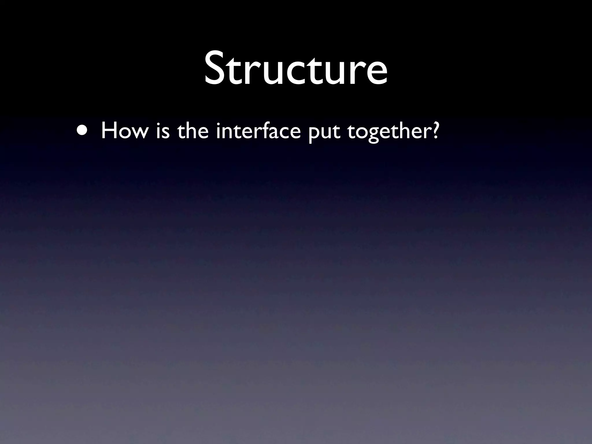 Structure
• How is the interface put together?
 