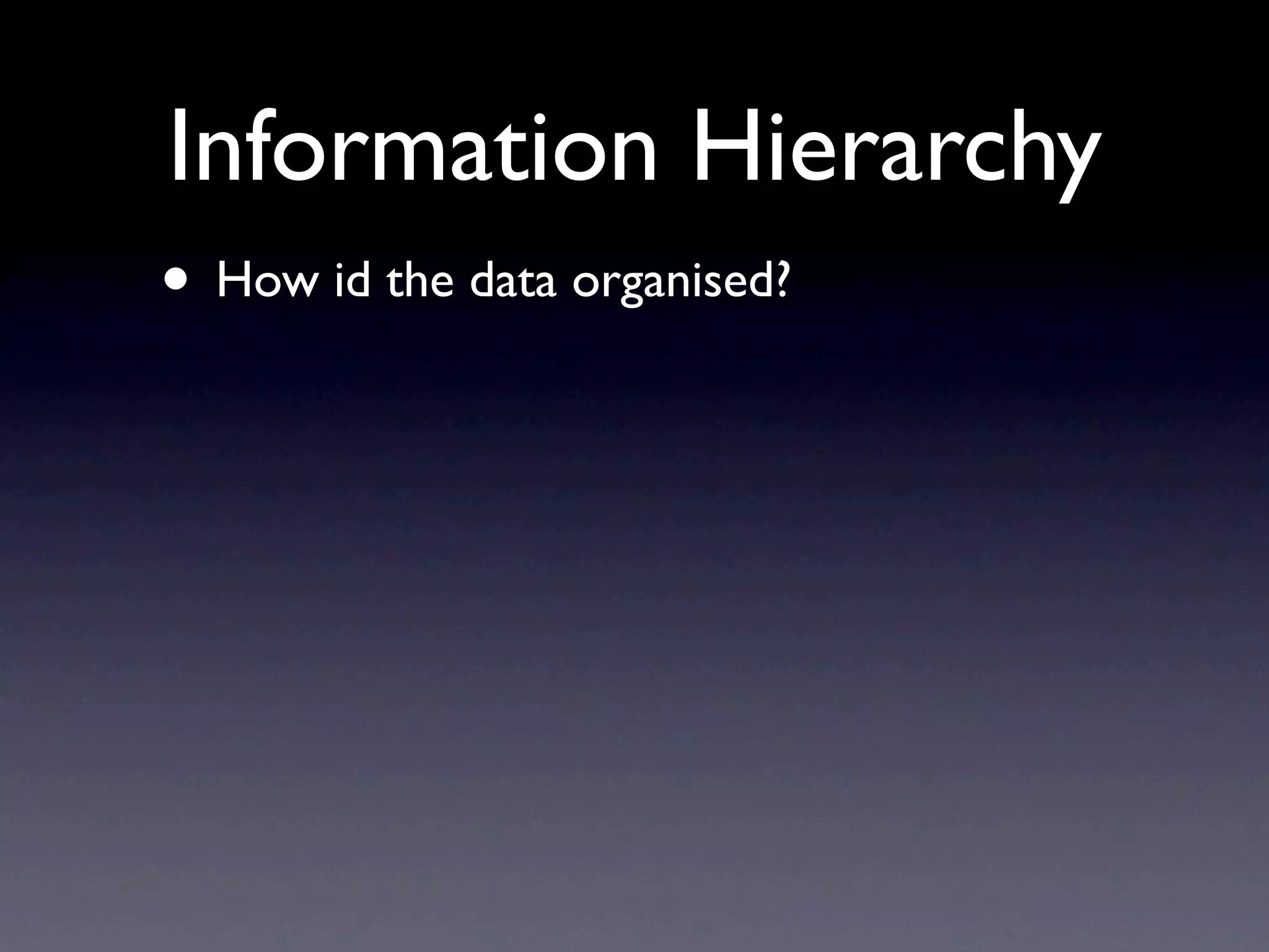Information Hierarchy
• How id the data organised?
 
