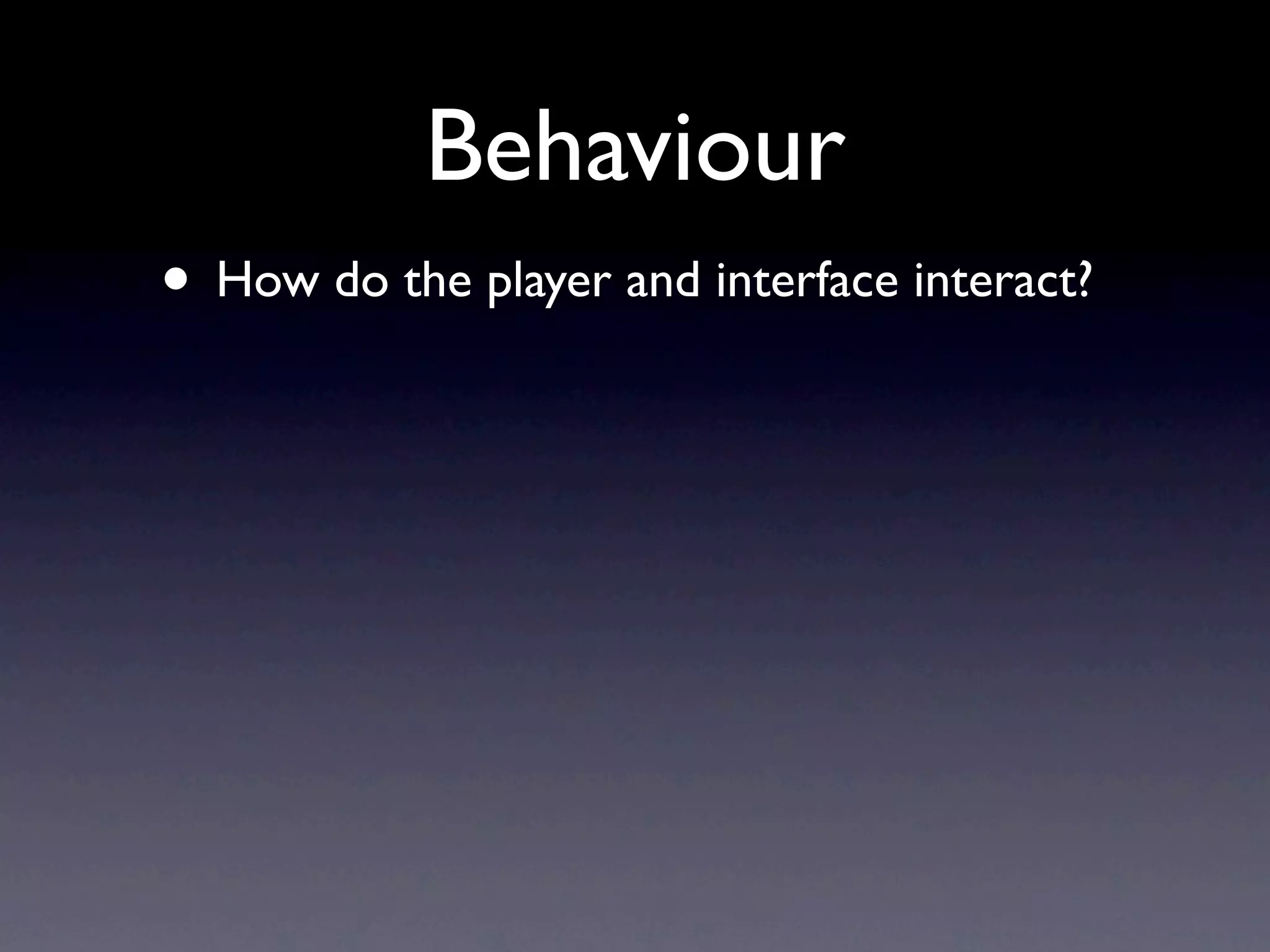 Behaviour
• How do the player and interface interact?
 