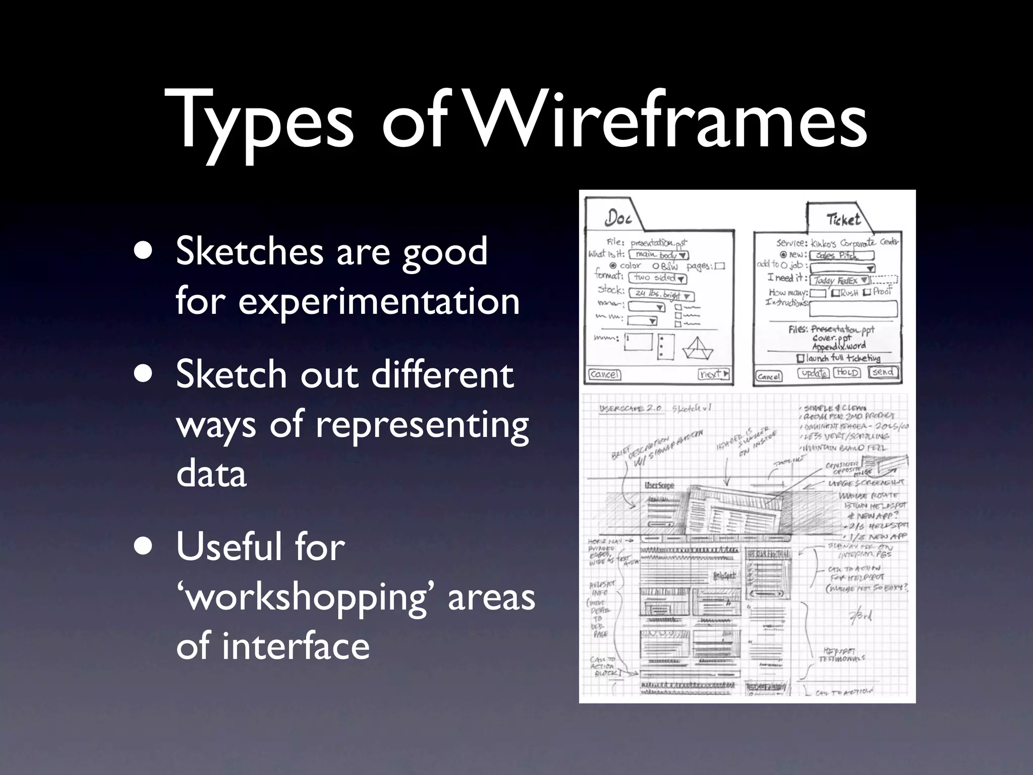 Types of Wireframes
      Types of wireframes

• Sketches are good
      Sketches
      Quick / experiment
  for experimentation
      Good for feedback



• Sketch out different
  ways of representing
  data
• Useful for
  ‘workshopping’ areas
  of interface
 