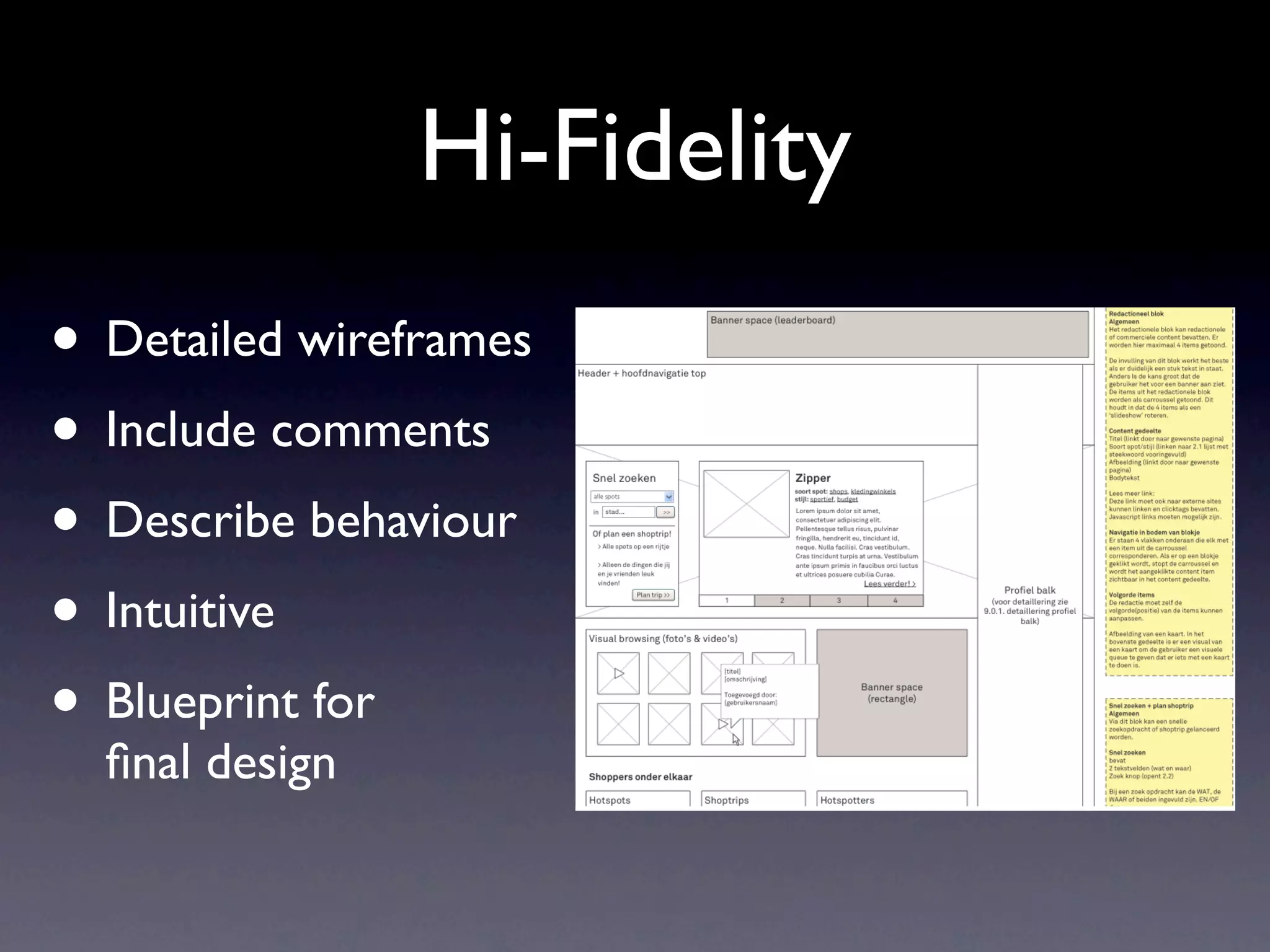 Hi-Fidelity
• Detailed wireframes
       Types of wireframes

       Sketches


• Include comments
       Quick / experiment
       Good for feedback

       Lo-fi / Content only


• Describe behaviour
       Block diagrams
       Good for testing flows

       Hi-fidelity


• Intuitive
       Detailed wireframes
       Including comments
       Describe content & behavior



• Blueprint for
       “Blueprint for final design”
       Should be understood without
       explanation


  ﬁnal design

       CMD Rotterdam | Interaction Design - Wireframes
 