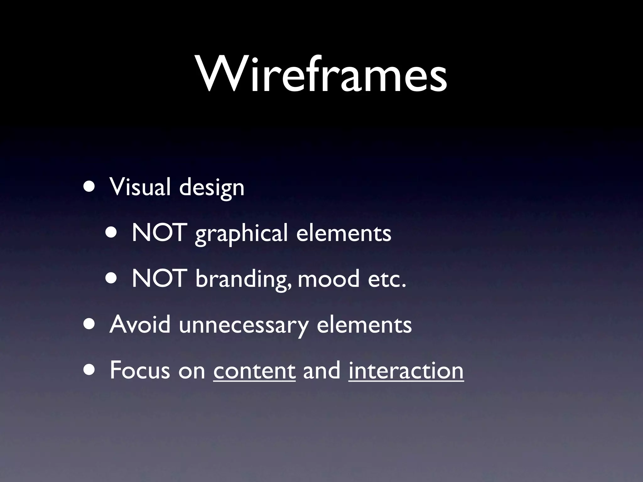 Wireframes

• Visual design
 • NOT graphical elements
 • NOT branding, mood etc.
• Avoid unnecessary elements
• Focus on content and interaction
 