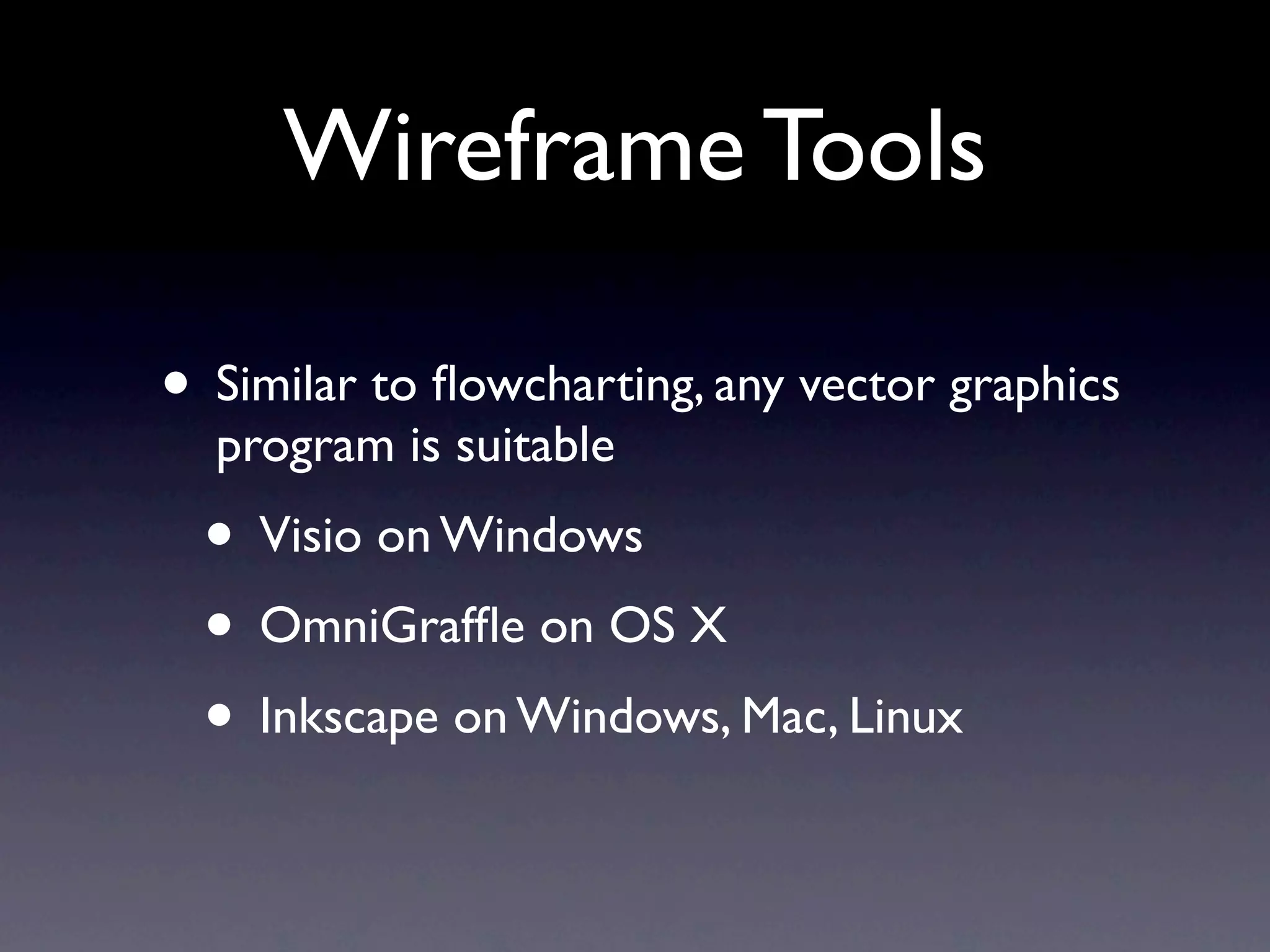 Wireframe Tools

• Similar to ﬂowcharting, any vector graphics
  program is suitable
  • Visio on Windows
  • OmniGrafﬂe on OS X
  • Inkscape on Windows, Mac, Linux
 