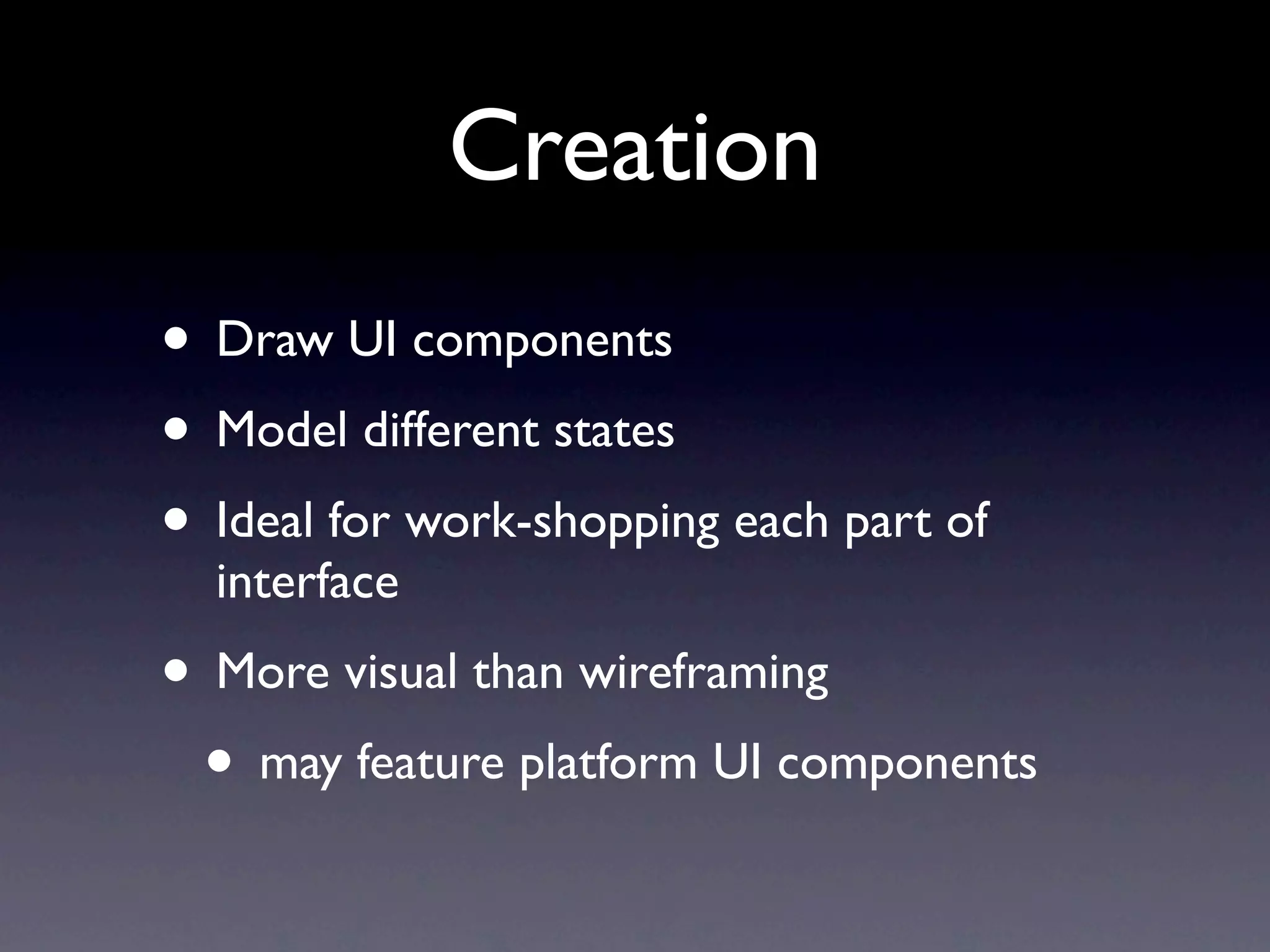 Creation
• Draw UI components
• Model different states
• Ideal for work-shopping each part of
  interface
• More visual than wireframing
 • may feature platform UI components
 