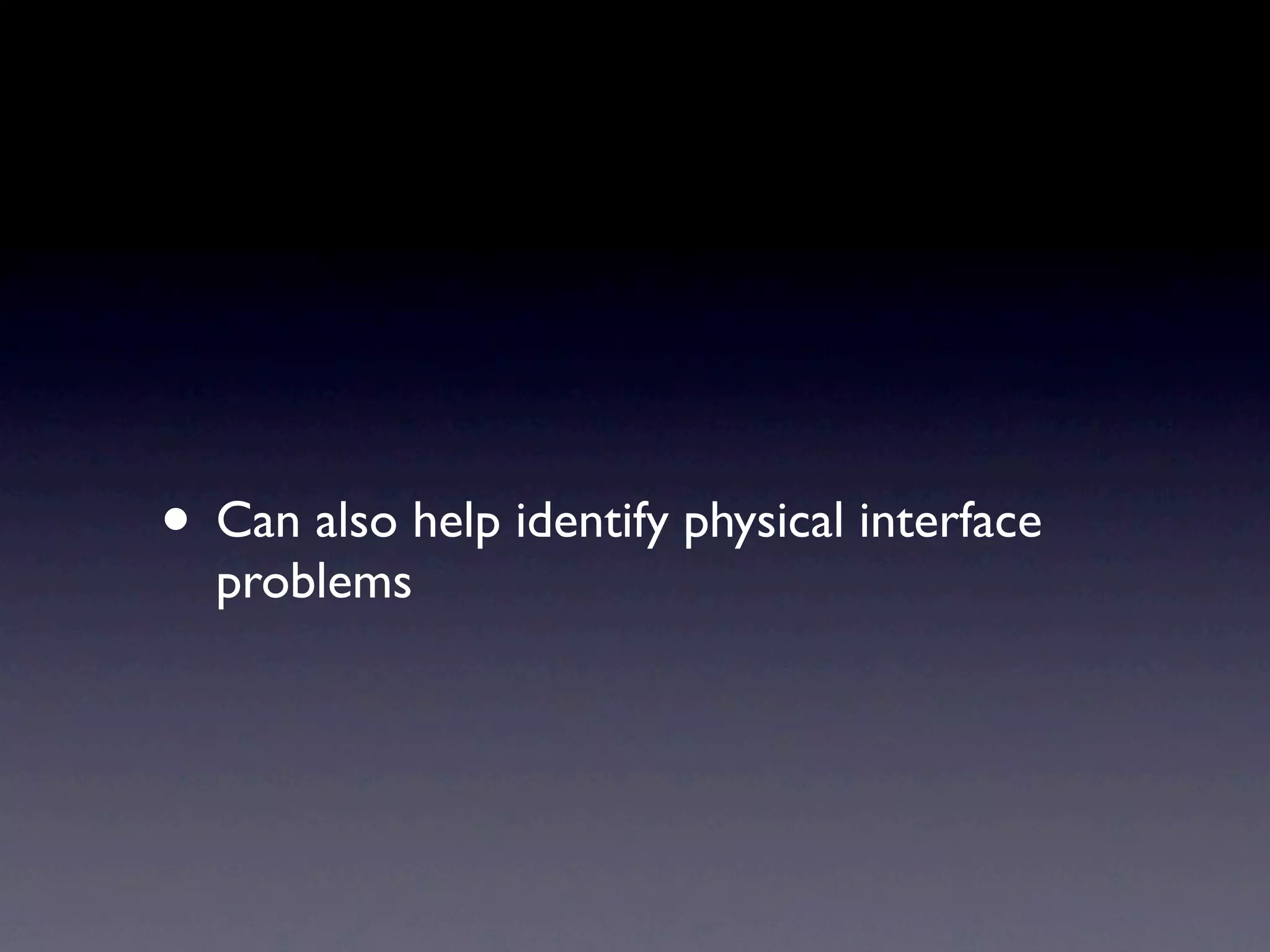• Can also help identify physical interface
  problems
 
