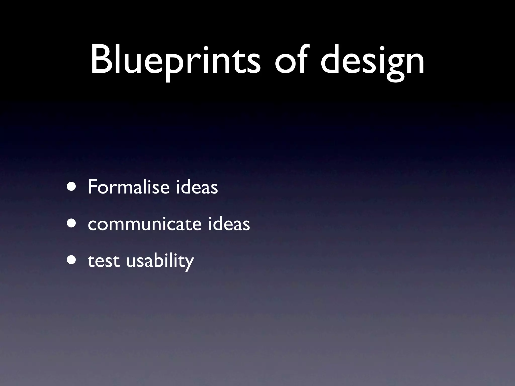 Blueprints of design

• Formalise ideas
• communicate ideas
• test usability
 
