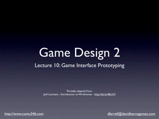 Game Design 2
                 Lecture 10: Game Interface Prototyping



                                         Partially adapted from:
                     Joel Laumans - Introduction to Wireframes - http://bit.ly/48uVt7




http://www.comu346.com                                                       dfarrell@davidlearnsgames.com
 