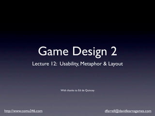 Game Design 2
                Lecture 12: Usability, Metaphor & Layout



                            With thanks to Ed de Quincey




http://www.comu346.com                                     dfarrell@davidlearnsgames.com
 