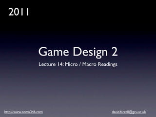 2011


                   Game Design 2
                   Lecture 14: Micro / Macro Readings




http://www.comu346.com                            david.farrell@gcu.ac.uk
 