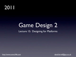 2011


                   Game Design 2
                   Lecture 15: Designing for Platforms




http://www.comu346.com                             david.farrell@gcu.ac.uk
 