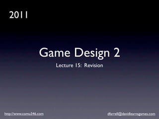 2011


                   Game Design 2
                         Lecture 15: Revision




http://www.comu346.com                          dfarrell@davidlearnsgames.com
 