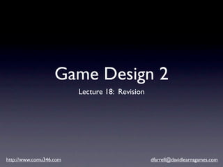 Game Design 2
                         Lecture 18: Revision




http://www.comu346.com                          dfarrell@davidlearnsgames.com
 