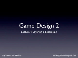 Game Design 2
                     Lecture 4: Layering & Separation




http://www.comu346.com                           dfarrell@davidlearnsgames.com
 