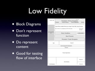 Low Fidelity
• Block Diagrams
• Don’t represent
  function
• Do represent
  content
• Good for testing
  ﬂow of interface
 