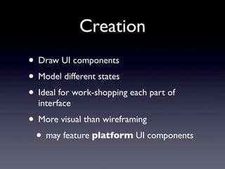 Creation
• Draw UI components
• Model different states
• Ideal for work-shopping each part of
  interface
• More visual than wireframing
 • may feature platform UI components
 