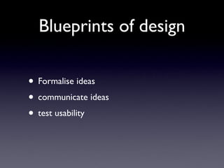 Blueprints of design

• Formalise ideas
• communicate ideas
• test usability
 